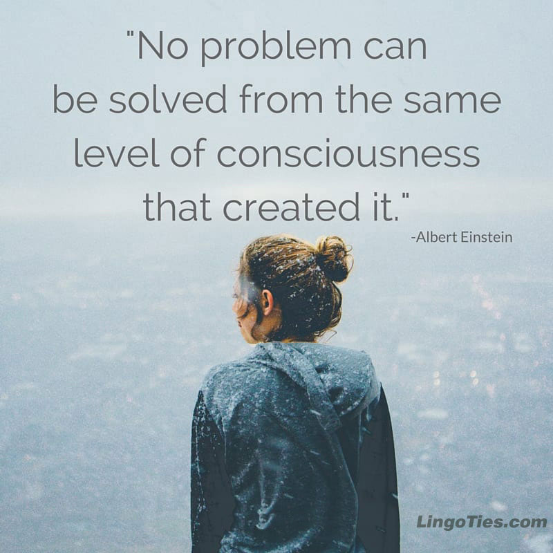 No problem can be solved from the same level of consciousness that created it.