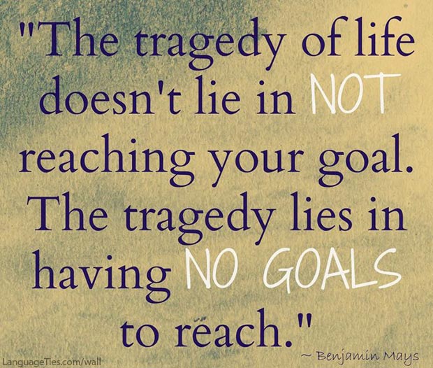 The tragedy of life doesn't lie in not reaching your goal. The tragedy lies in having no goals to reach. 