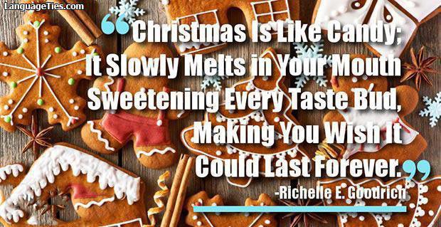 Christmas is like candy; it slowly melts in your mouth sweetening every taste bud, making you wish it could last forever.