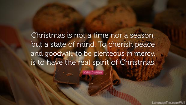 Christmas is not a time nor a season, but a state of mind. To cherish peace and goodwill, to be plenteous in mercy, is to have the real spirit of Christmas.