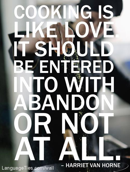 Cooking is like love. It should be entered into with abandon or not at all.