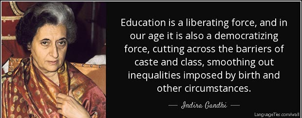 Education is a liberating force, and in our age it is also a democratizing force, cutting across the barriers of caste and class, smoothing out inequalities imposed by birth and other circumstances.