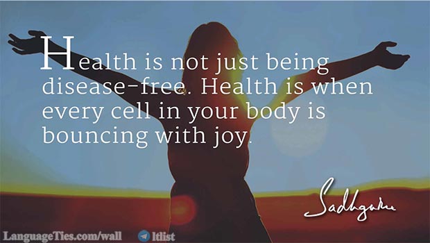 Health is not just being disease-free. Health is when every cell in your body is bouncing with joy.