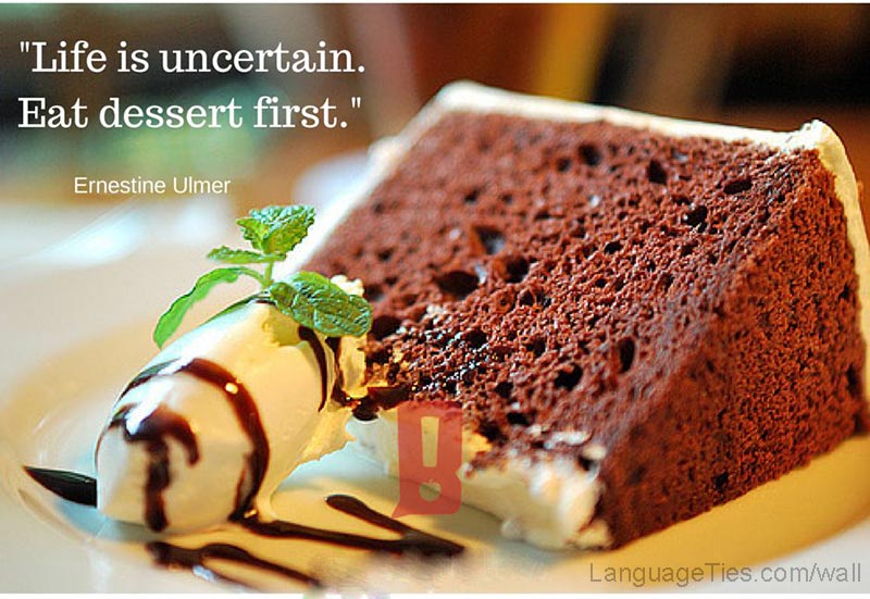 Life is uncertain. Eat dessert first.