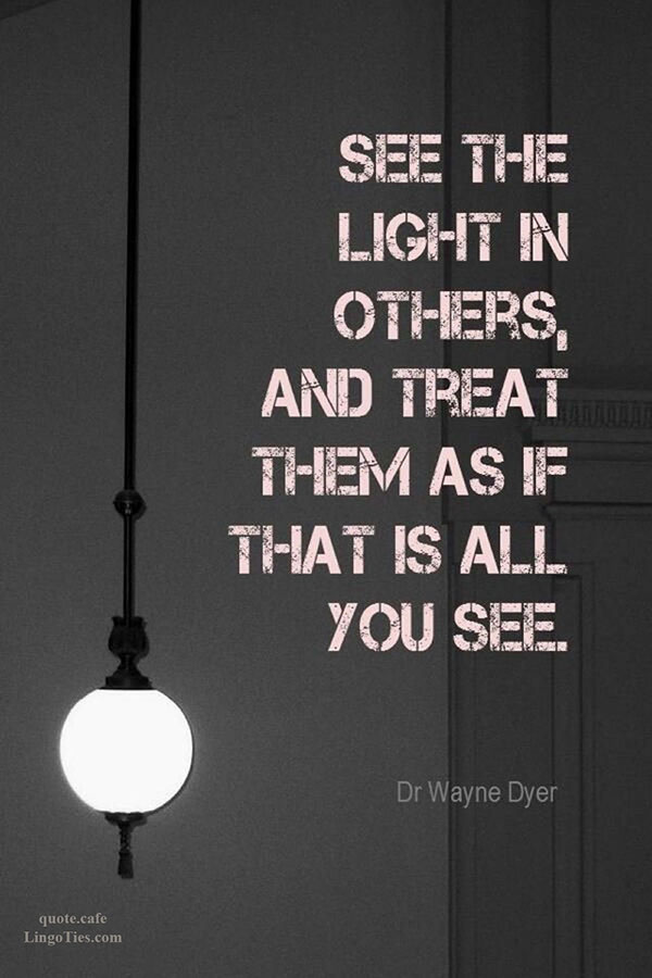 See the light in others and treat them as if that's all you see.