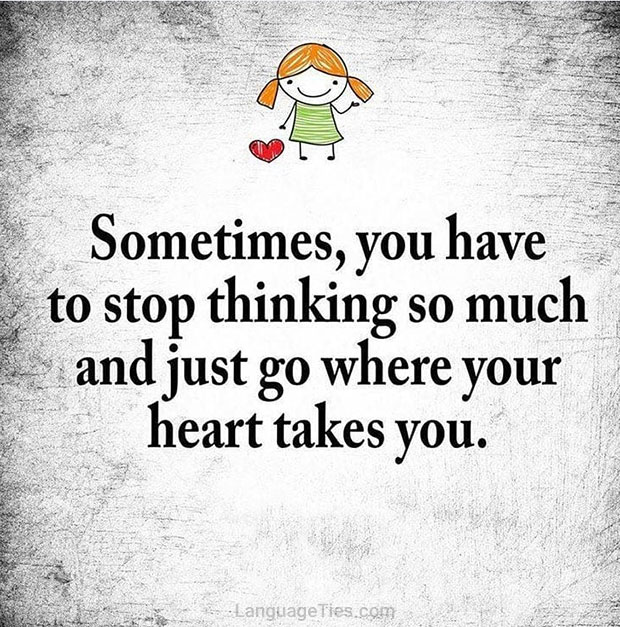 Sometimes you have to stop thinking so much and go where your heart takes you.