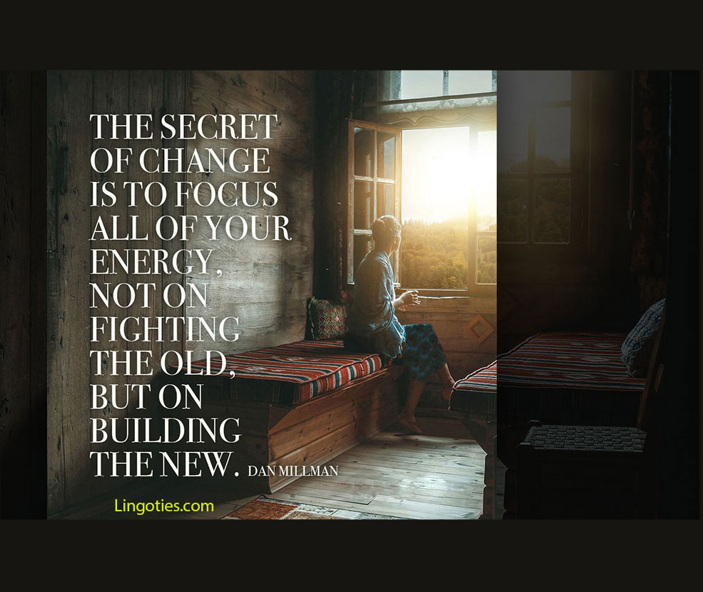 The secret of change is to focus all your energy not on fighting the old, but on building the new.