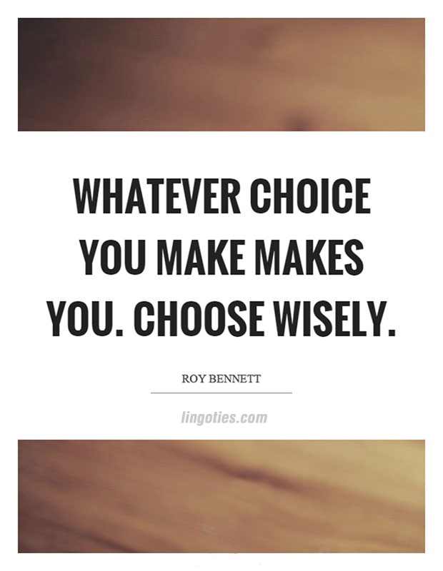 Whatever choice you make makes you. Choose wisely.