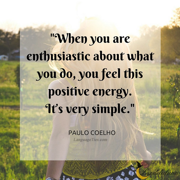 When you are enthusiastic about what you do, you feel this positive energy. It’s very simple.