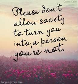 Please don't allow society to turn you into, a person you're not. 