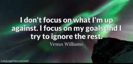 I don't focus on what I'm up against. I focus on my goals and I try to ignore the rest.