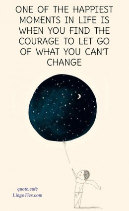 One of the happiest moments in life is when you find the courage to let go of what you cannot change.