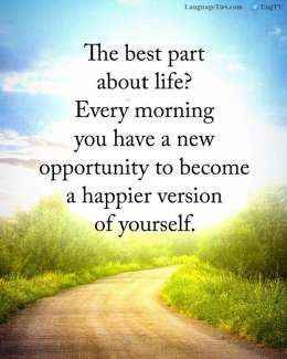 The best part about life? Every morning you have a new opportunity to become a happier version of yourself.