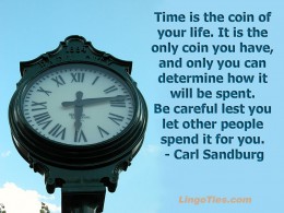 Time is the coin of your life. It is the only coin you have, and only you can determine how it will be spent. Be careful lest you let other people spend it for you.