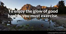 To enjoy the glow of good health, you must exercise.