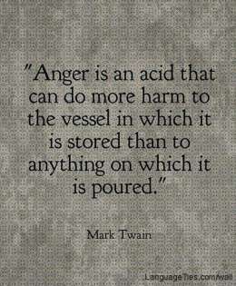 Anger is an acid that can do more harm to the vessel in which it is stored than to anything on which it is poured.