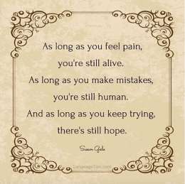 As long as you feel pain, you’re still alive. As long as you make mistakes, you’re still human. And as long as you keep trying, there’s still hope.