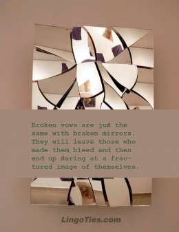 Broken vows are just the same with broken mirrors. They will leave those who made them bleed and then end up staring at a fractured image of themselves.