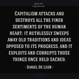 Capitalism attacks and destroys all the finer sentiments of the human heart; it ruthlessly sweeps away old traditions and ideas opposed to its progress, and it exploits and corrupts those things once held sacred.