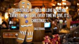 Christmas, my child, is love in action. Every time we love, every time we give, it's Christmas.