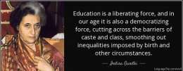 Education is a liberating force, and in our age it is also a democratizing force, cutting across the barriers of caste and class, smoothing out inequalities imposed by birth and other circumstances.