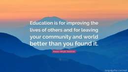 Education is for improving the lives of others and for leaving your community and world better than you found it.