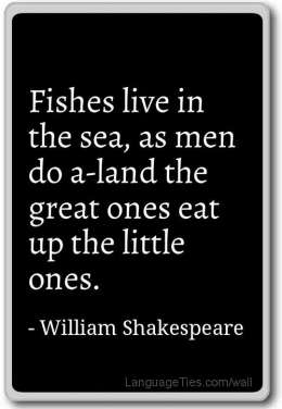 Fishes live in the sea, as men do a-land; the great ones eat up the little ones.