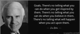 Goals: There is no telling what you can do when you get inspired by them. There is no telling what you can do when you believe in them. There is no telling what will happen when you act upon them.