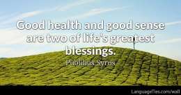 Good health and good sense are two of life's greatest blessings.