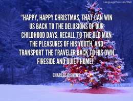Happy, happy Christmas, that can win us back to the delusions of our childish days, recall to the old man the pleasures of his youth, and transport the traveler back to his own fireside and quiet home. 