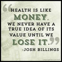 Health is like money, we never have a true idea of its value until we lose it.