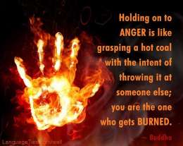 Holding on to anger is like grasping a hot coal with the intent of throwing it at someone else; you are the one who gets burned.