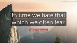 In time we hate that which we often fear.