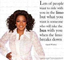 Lots of people want to ride with you in the limo, but what you want is someone who will take the bus with you when the limo breaks down. 