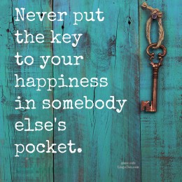 Never put the key to your happiness in someone else’s pocket.
