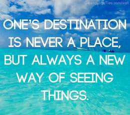 One's destination is never a place, but always a new way of seeing things.