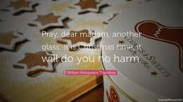 Pray, dear madam, another glass; it is Christmas time, it will do you no harm.
