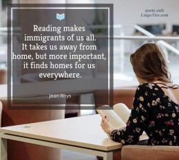 Reading makes immigrants of us all. It takes us away from home, but more important, it finds homes for us everywhere.