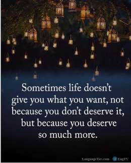 Sometimes life doesn't give you what you want, not because you don't deserve it, but because you deserve so much more.