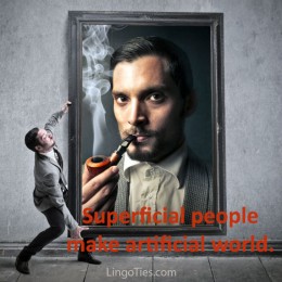 Superficial people make artificial world.