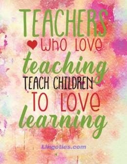 Teachers who love teaching, teach children to love learning.