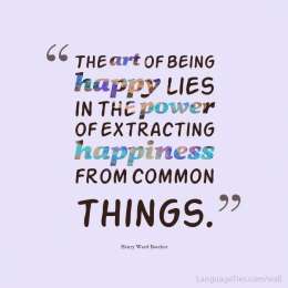 The art of being happy lies in the power of extracting happiness from common things.