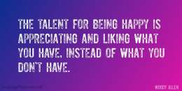 The talent for being happy is appreciating and liking what you have, instead of what you don’t have.