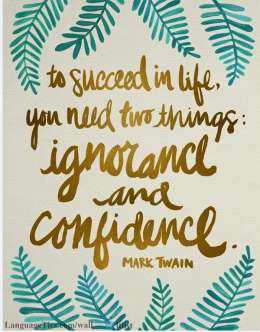 To succeed in life, you need two things:  Ignorance and Confidence.