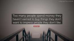 Too many people spend money they earned..to buy things they don't want..to impress people that they don't like. 