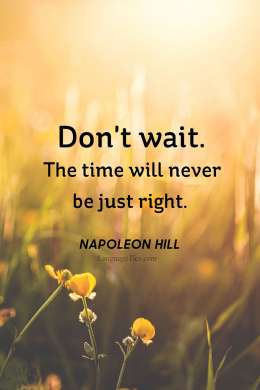 Don’t wait. The time will never be just right.