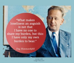 What makes loneliness an anguish is not that I have no one to share my burden, but this: I have only my own burden to bear.