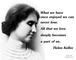 What we have once enjoyed deeply we can never lose. All that we love deeply becomes a part of us.
