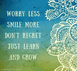 Worry less, smile more. Don’t regret, just learn and grow.