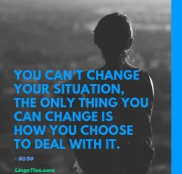 You can't change your situation. The only thing that you can change is how you choose to deal with it.